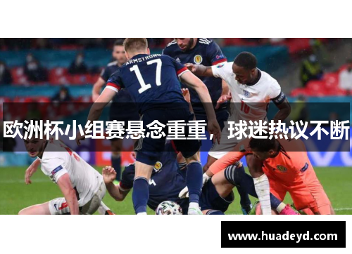 欧洲杯小组赛悬念重重，球迷热议不断