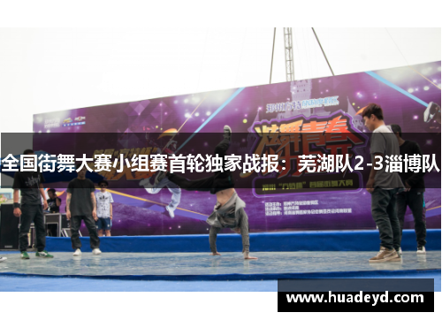 全国街舞大赛小组赛首轮独家战报：芜湖队2-3淄博队