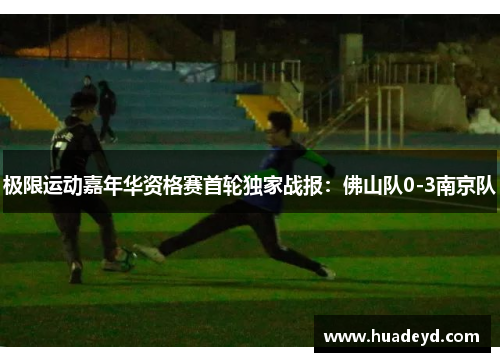 极限运动嘉年华资格赛首轮独家战报：佛山队0-3南京队