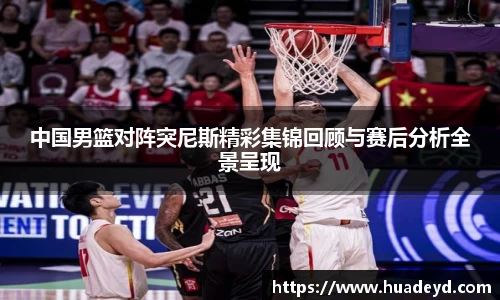 中国男篮对阵突尼斯精彩集锦回顾与赛后分析全景呈现